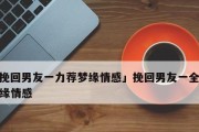 如何用短信挽回男友？（15条最有力的短信及技巧，让你重回他心中的位置）